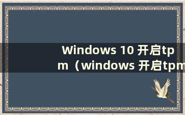 Windows 10 开启tpm（windows 开启tpm）